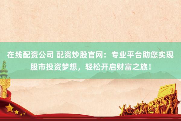 在线配资公司 配资炒股官网：专业平台助您实现股市投资梦想，轻松开启财富之旅！