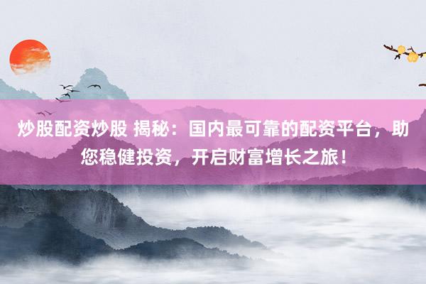 炒股配资炒股 揭秘：国内最可靠的配资平台，助您稳健投资，开启财富增长之旅！