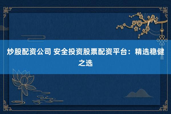 炒股配资公司 安全投资股票配资平台：精选稳健之选