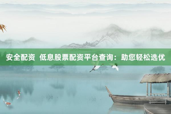 安全配资  低息股票配资平台查询：助您轻松选优