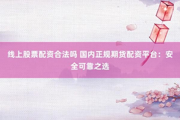 线上股票配资合法吗 国内正规期货配资平台：安全可靠之选