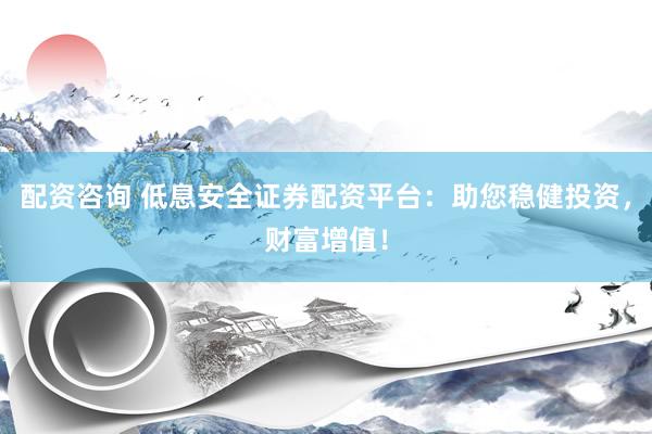 配资咨询 低息安全证券配资平台：助您稳健投资，财富增值！
