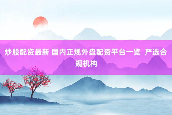 炒股配资最新 国内正规外盘配资平台一览  严选合规机构