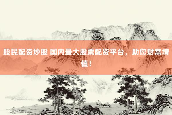 股民配资炒股 国内最大股票配资平台，助您财富增值！