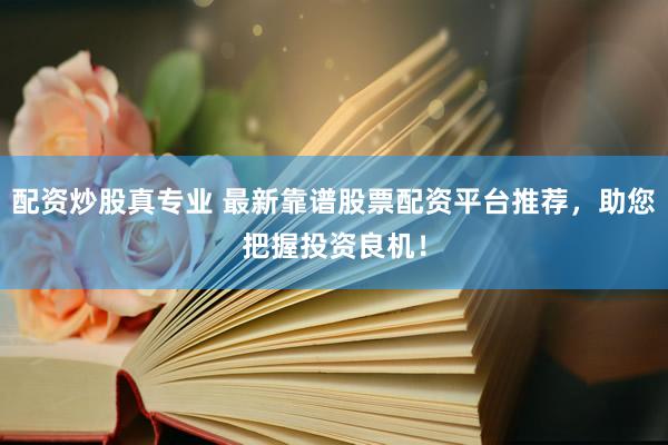 配资炒股真专业 最新靠谱股票配资平台推荐，助您把握投资良机！