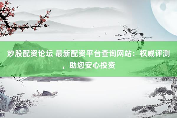 炒股配资论坛 最新配资平台查询网站：权威评测，助您安心投资