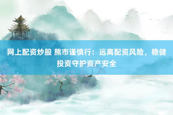 网上配资炒股 熊市谨慎行：远离配资风险，稳健投资守护资产安全
