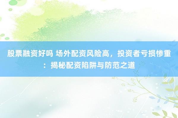 股票融资好吗 场外配资风险高，投资者亏损惨重：揭秘配资陷阱与防范之道
