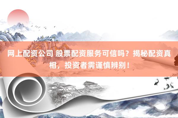 网上配资公司 股票配资服务可信吗？揭秘配资真相，投资者需谨慎辨别！