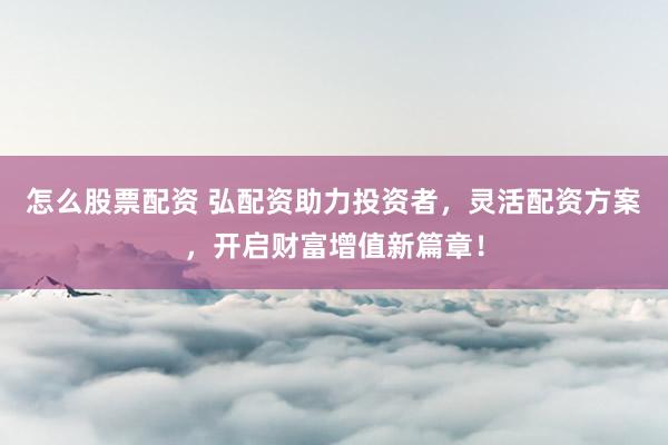 怎么股票配资 弘配资助力投资者，灵活配资方案，开启财富增值新篇章！