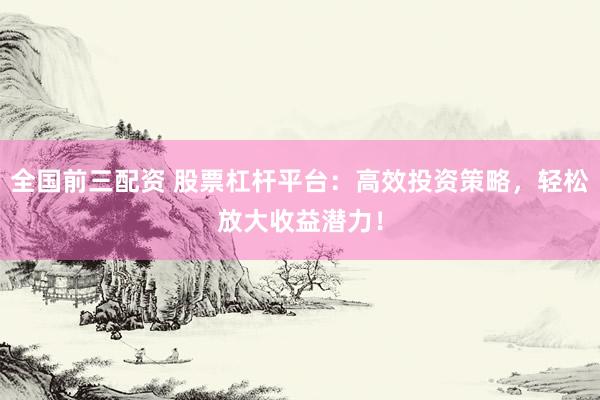 全国前三配资 股票杠杆平台：高效投资策略，轻松放大收益潜力！