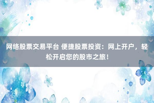 网络股票交易平台 便捷股票投资：网上开户，轻松开启您的股市之旅！