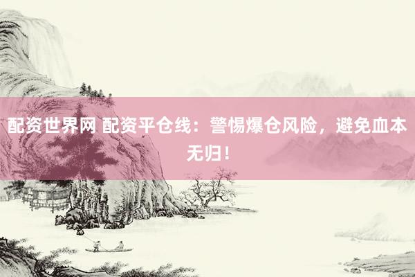 配资世界网 配资平仓线:警惕爆仓风险,避免血本无归!