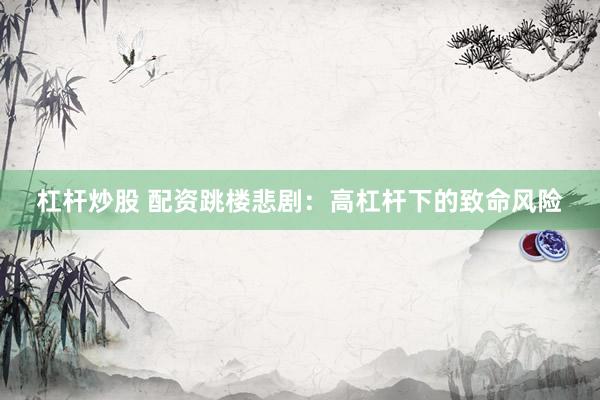 杠杆炒股 配资跳楼悲剧:高杠杆下的致命风险