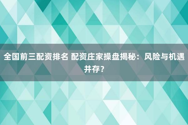 全国前三配资排名 配资庄家操盘揭秘:风险与机遇并存?