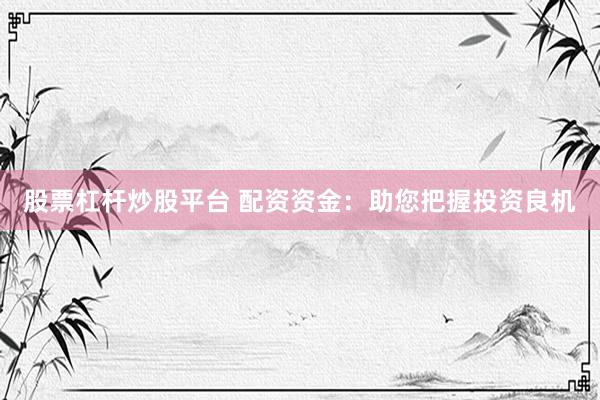 股票杠杆炒股平台 配资资金:助您把握投资良机