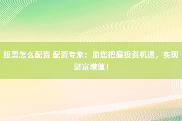 股票怎么配资 配资专家:助您把握投资机遇,实现财富增值!