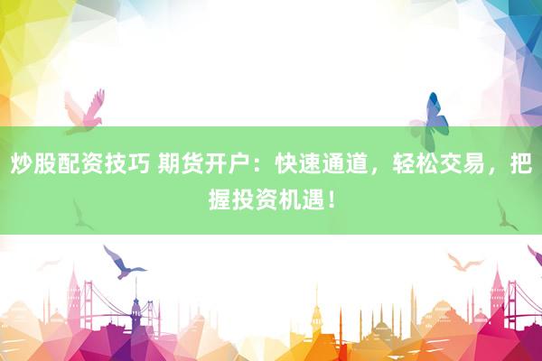炒股配资技巧 期货开户:快速通道,轻松交易,把握投资机遇!