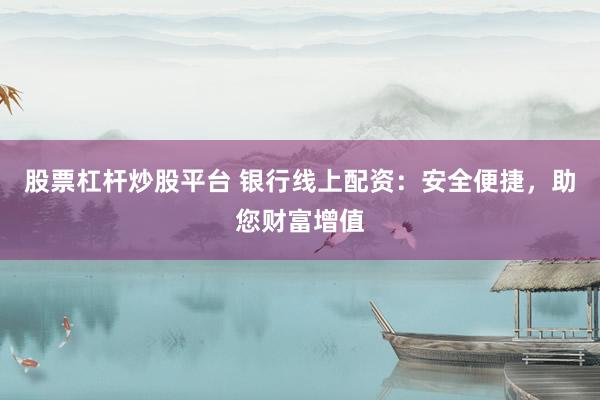 股票杠杆炒股平台 银行线上配资：安全便捷，助您财富增值