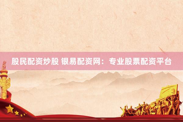 股民配资炒股 银易配资网:专业股票配资平台