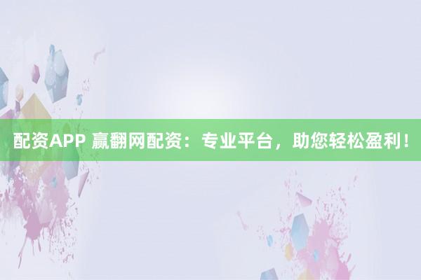 配资APP 赢翻网配资:专业平台,助您轻松盈利!