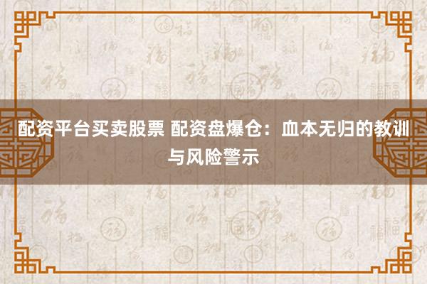 配资平台买卖股票 配资盘爆仓:血本无归的教训与风险警示