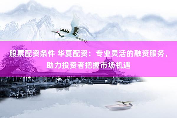 股票配资条件 华夏配资:专业灵活的融资服务,助力投资者把握市场机遇