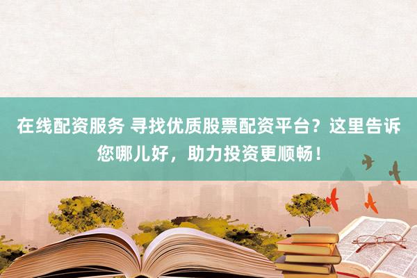 在线配资服务 寻找优质股票配资平台?这里告诉您哪儿好,助力投资更顺畅!