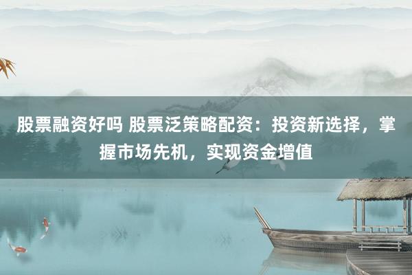 股票融资好吗 股票泛策略配资:投资新选择,掌握市场先机,实现资金增值