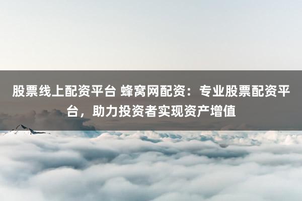 股票线上配资平台 蜂窝网配资:专业股票配资平台,助力投资者实现资产增值