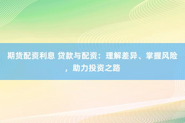 期货配资利息 贷款与配资:理解差异、掌握风险,助力投资之路