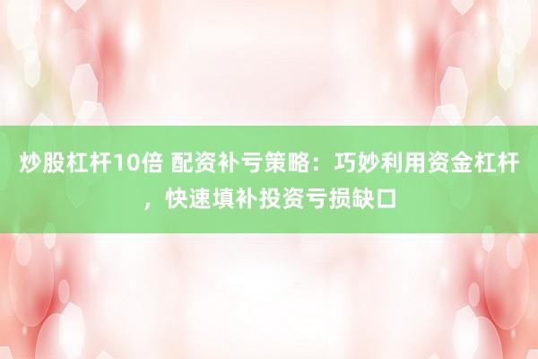 炒股杠杆10倍 配资补亏策略:巧妙利用资金杠杆,快速填补投资亏损缺口