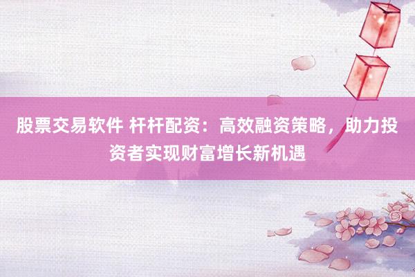股票交易软件 杆杆配资:高效融资策略,助力投资者实现财富增长新机遇