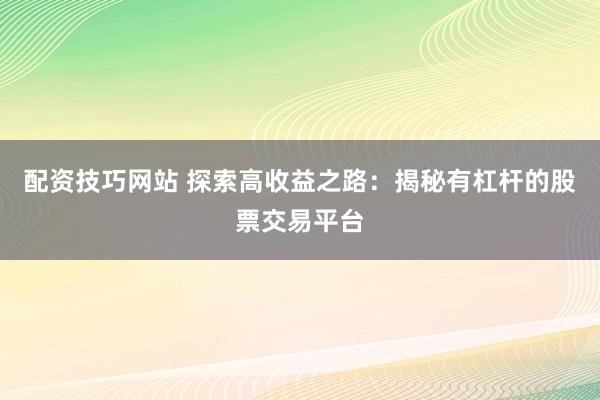 配资技巧网站 探索高收益之路:揭秘有杠杆的股票交易平台