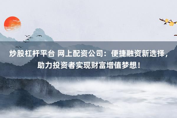 炒股杠杆平台 网上配资公司:便捷融资新选择,助力投资者实现财富增值梦想!