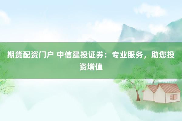期货配资门户 中信建投证券:专业服务,助您投资增值