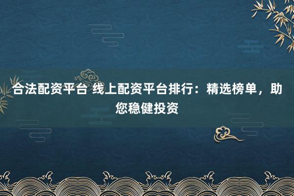 合法配资平台 线上配资平台排行:精选榜单,助您稳健投资