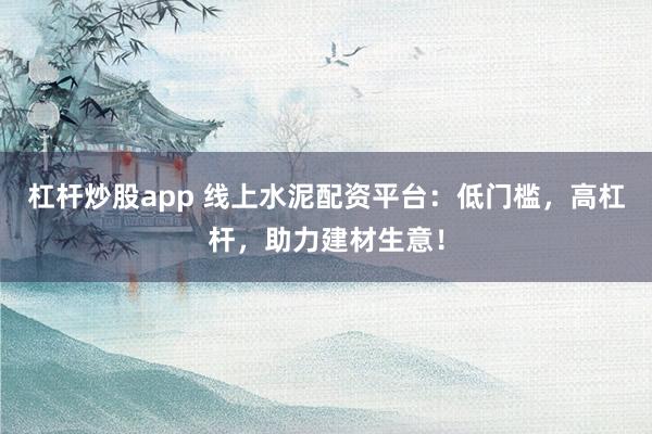 杠杆炒股app 线上水泥配资平台:低门槛,高杠杆,助力建材生意!