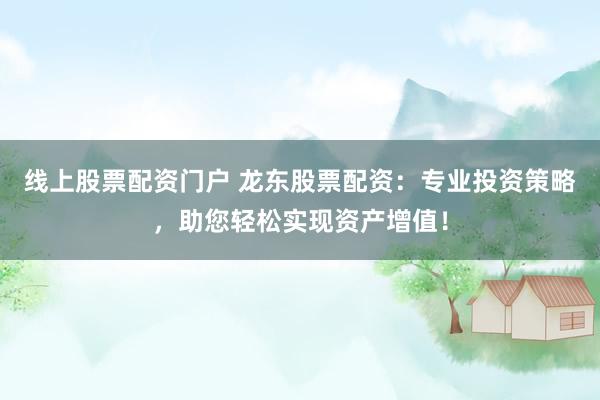 线上股票配资门户 龙东股票配资：专业投资策略，助您轻松实现资产增值！