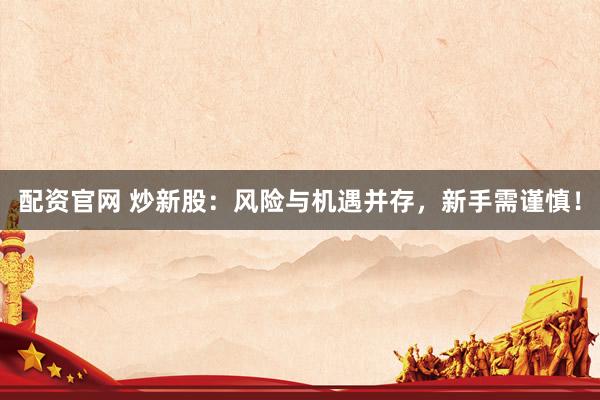 配资官网 炒新股：风险与机遇并存，新手需谨慎！