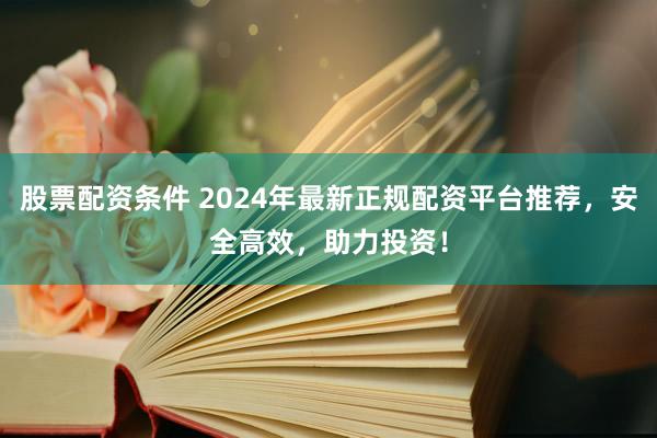 股票配资条件 2024年最新正规配资平台推荐，安全高效，助力投资！