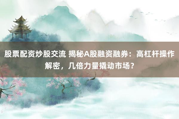 股票配资炒股交流 揭秘A股融资融券：高杠杆操作解密，几倍力量撬动市场？