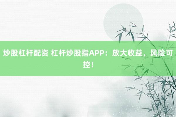 炒股杠杆配资 杠杆炒股指APP：放大收益，风险可控！
