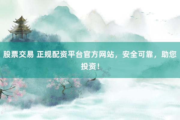 股票交易 正规配资平台官方网站,安全可靠,助您投资!