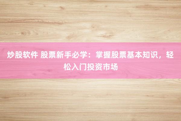 炒股软件 股票新手必学：掌握股票基本知识，轻松入门投资市场