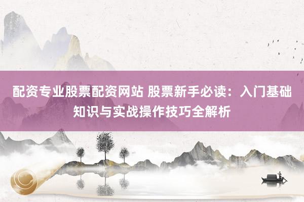 配资专业股票配资网站 股票新手必读:入门基础知识与实战操作技巧全解析