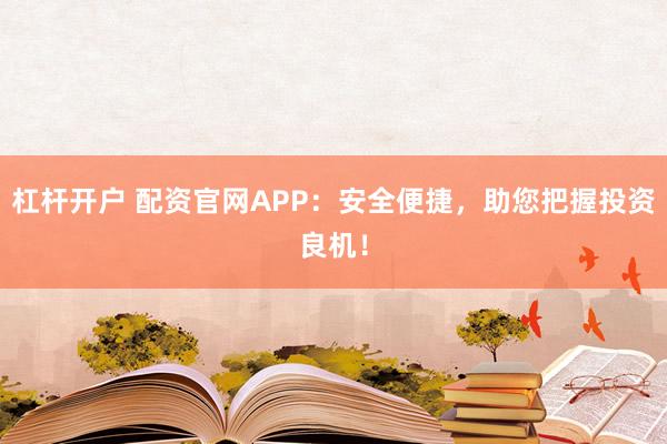 杠杆开户 配资官网APP:安全便捷,助您把握投资良机!