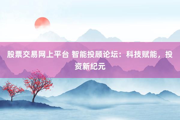 股票交易网上平台 智能投顾论坛：科技赋能，投资新纪元