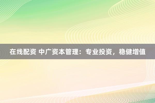 在线配资 中广资本管理：专业投资，稳健增值