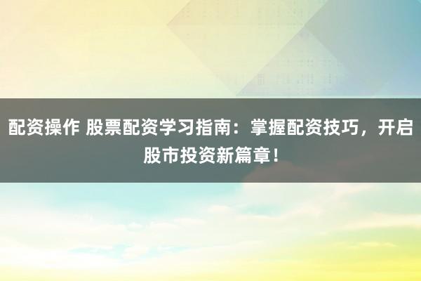 配资操作 股票配资学习指南：掌握配资技巧，开启股市投资新篇章！